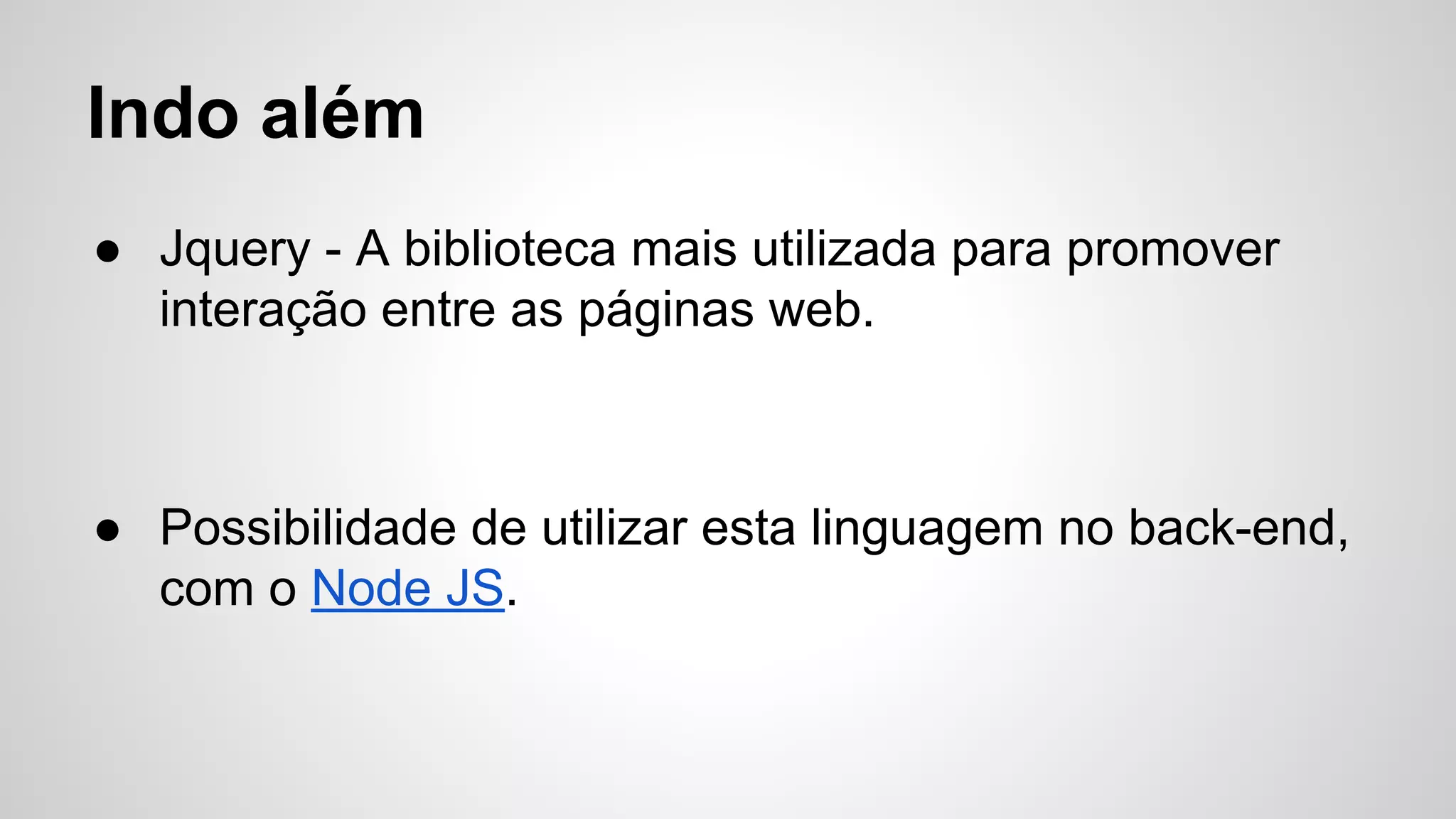 Indo além
● Jquery - A biblioteca mais utilizada para promover
interação entre as páginas web.
● Possibilidade de utilizar esta linguagem no back-end,
com o Node JS.
 