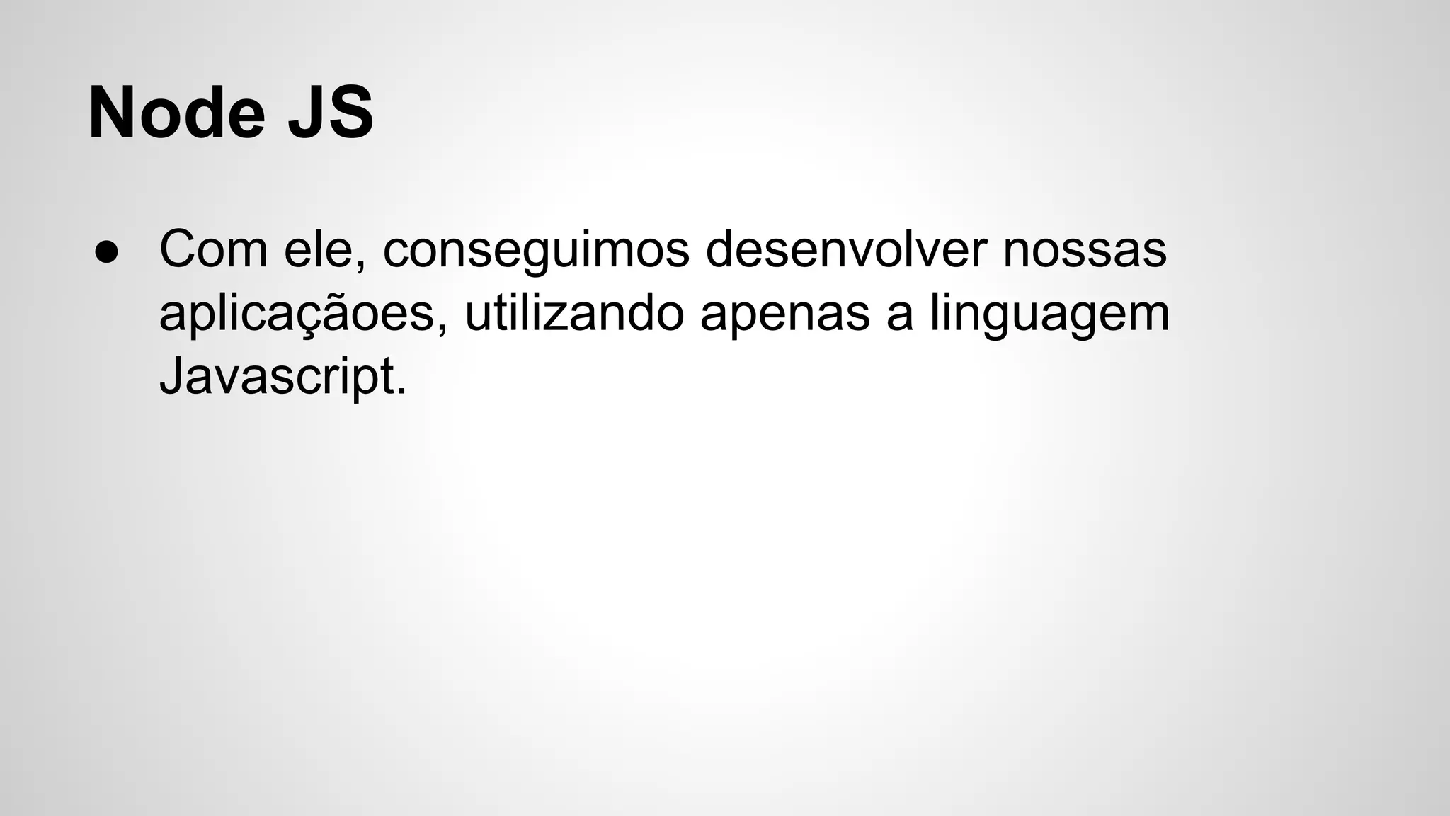 Node JS
● Com ele, conseguimos desenvolver nossas
aplicaçãoes, utilizando apenas a linguagem
Javascript.
 