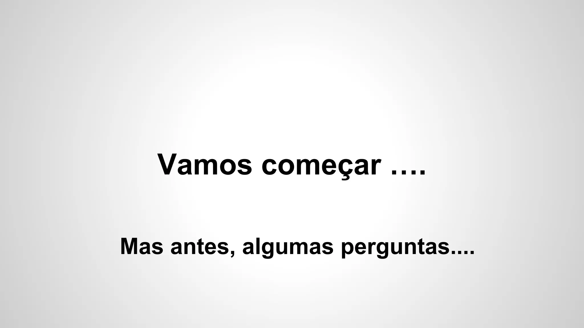 Vamos começar ….
Mas antes, algumas perguntas....
 