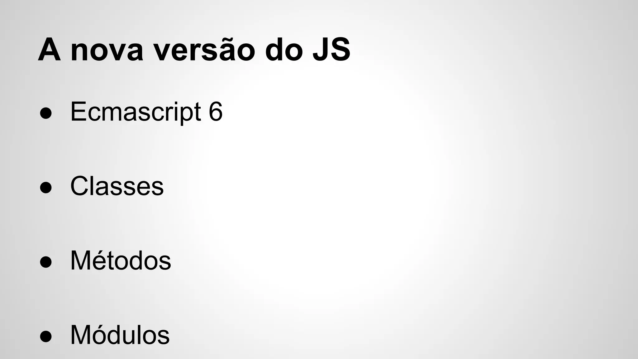 A nova versão do JS
● Ecmascript 6
● Classes
● Métodos
● Módulos
 