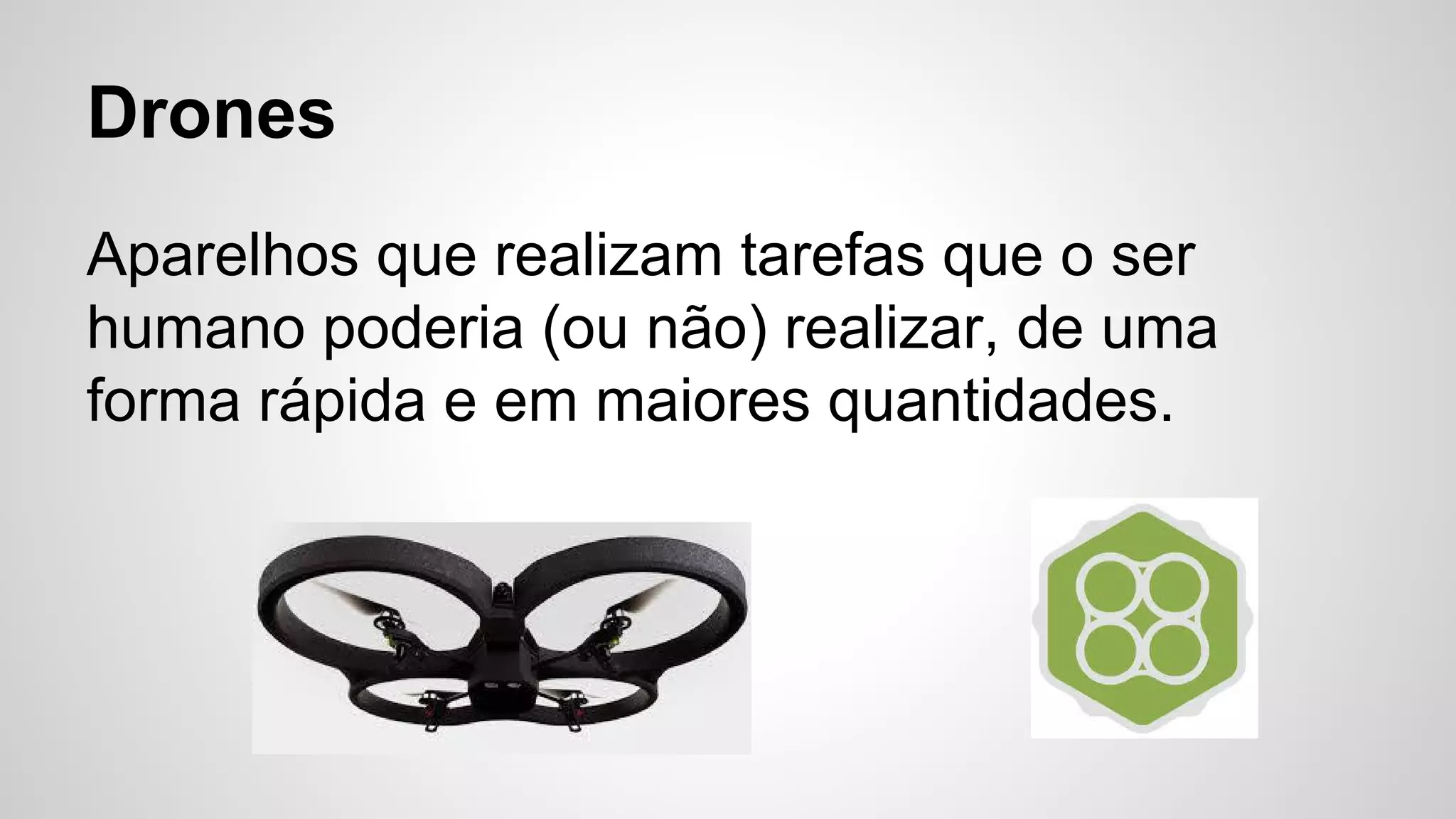 Drones
Aparelhos que realizam tarefas que o ser
humano poderia (ou não) realizar, de uma
forma rápida e em maiores quantidades.
 