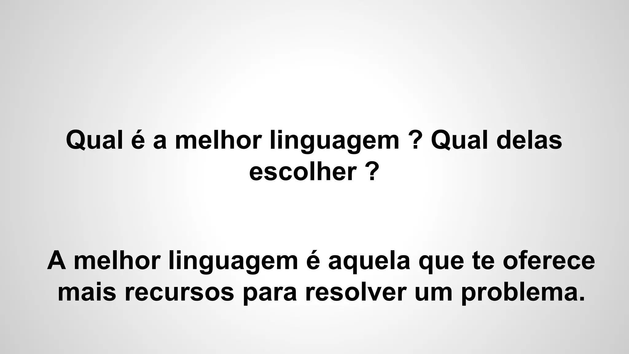 Qual é a melhor linguagem ? Qual delas
escolher ?
A melhor linguagem é aquela que te oferece
mais recursos para resolver um problema.
 