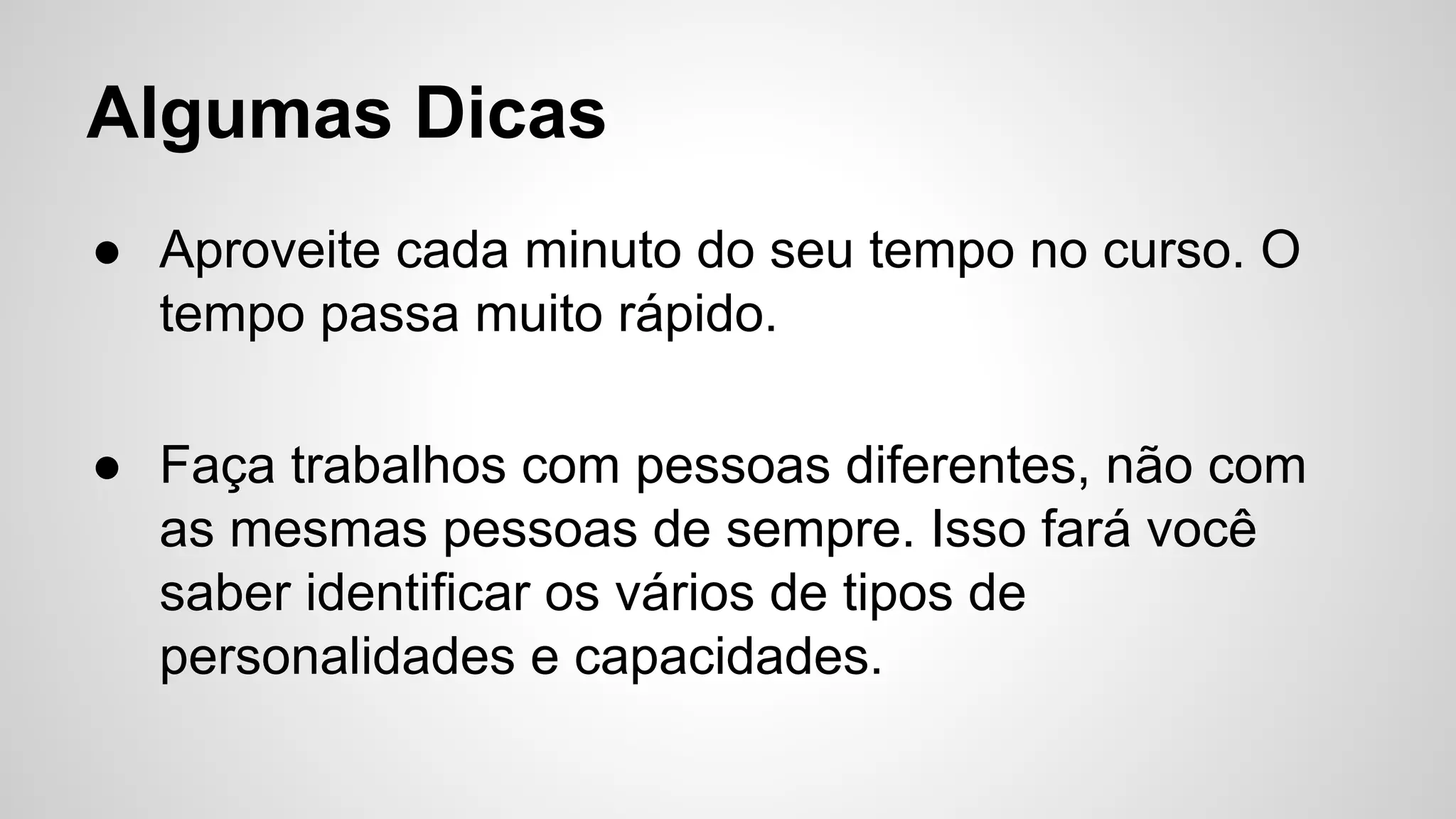 Algumas Dicas
● Aproveite cada minuto do seu tempo no curso. O
tempo passa muito rápido.
● Faça trabalhos com pessoas diferentes, não com
as mesmas pessoas de sempre. Isso fará você
saber identificar os vários de tipos de
personalidades e capacidades.
 