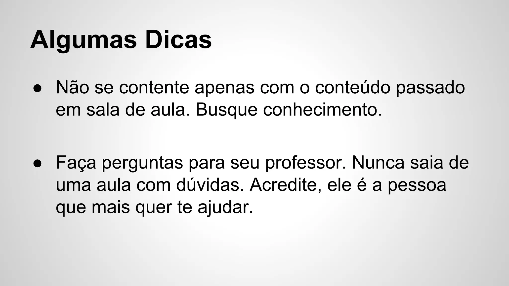 Algumas Dicas
● Não se contente apenas com o conteúdo passado
em sala de aula. Busque conhecimento.
● Faça perguntas para seu professor. Nunca saia de
uma aula com dúvidas. Acredite, ele é a pessoa
que mais quer te ajudar.
 