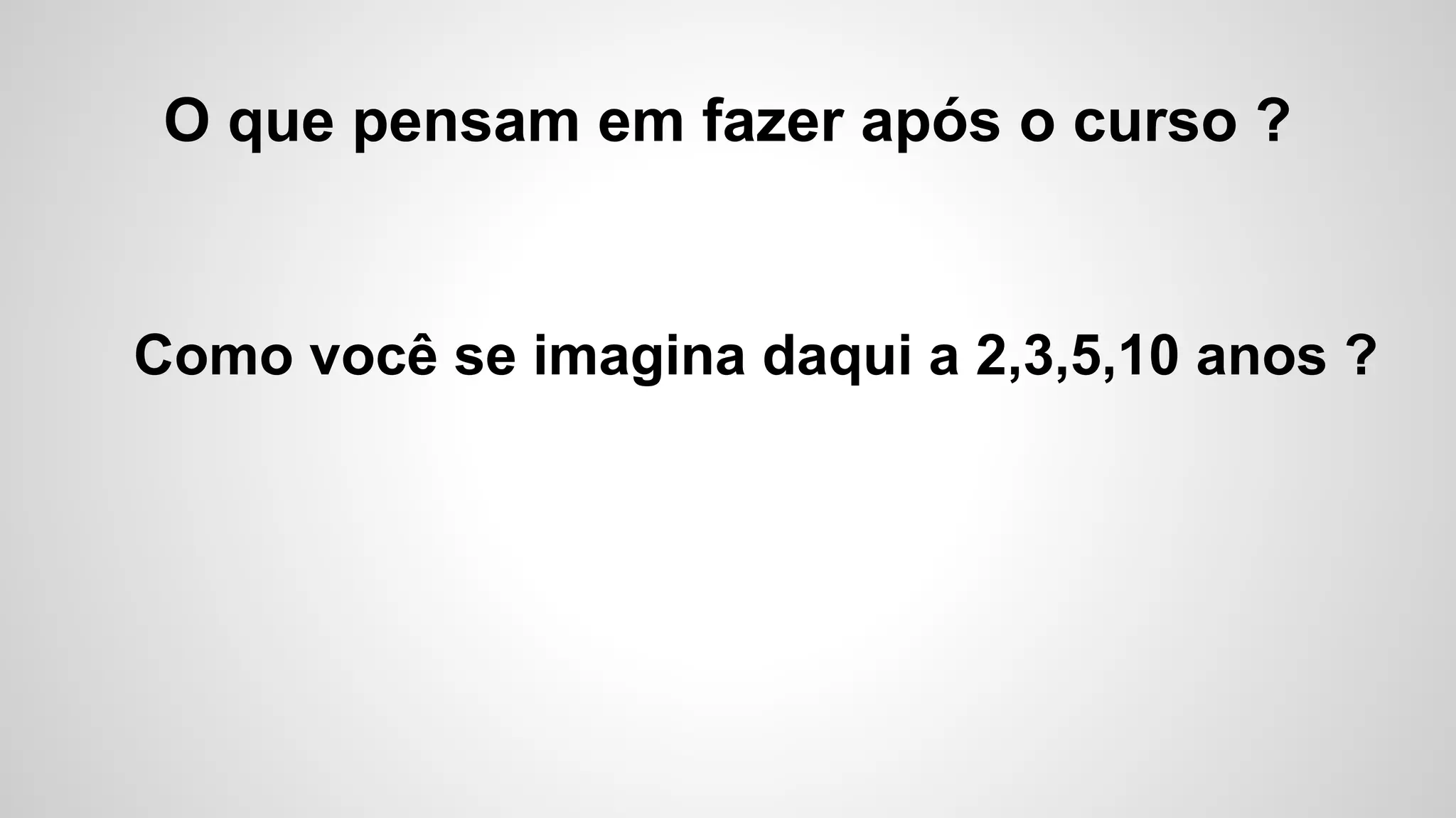 O que pensam em fazer após o curso ?
Como você se imagina daqui a 2,3,5,10 anos ?
 