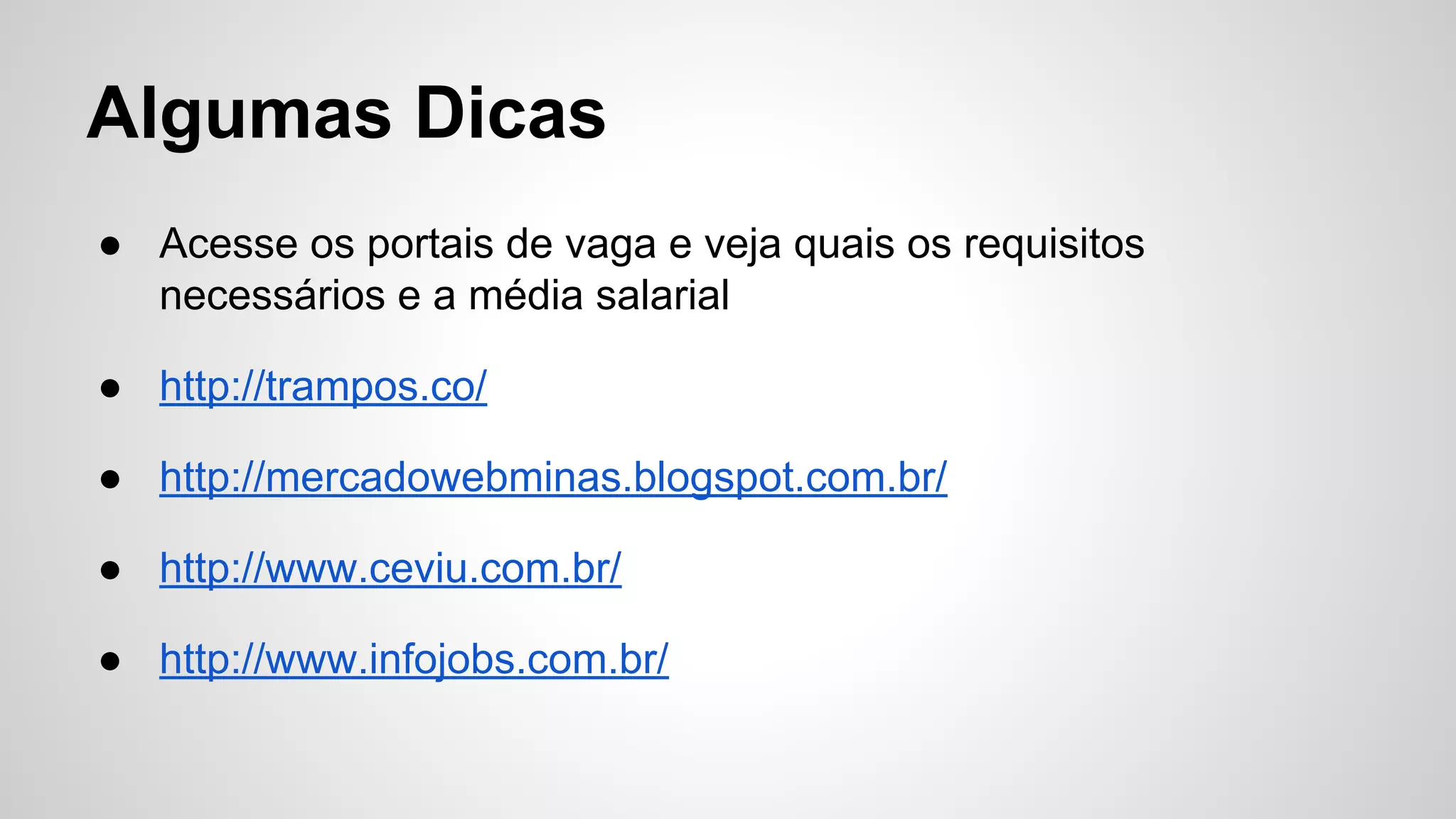 Algumas Dicas
● Acesse os portais de vaga e veja quais os requisitos
necessários e a média salarial
● http://trampos.co/
● http://mercadowebminas.blogspot.com.br/
● http://www.ceviu.com.br/
● http://www.infojobs.com.br/
 