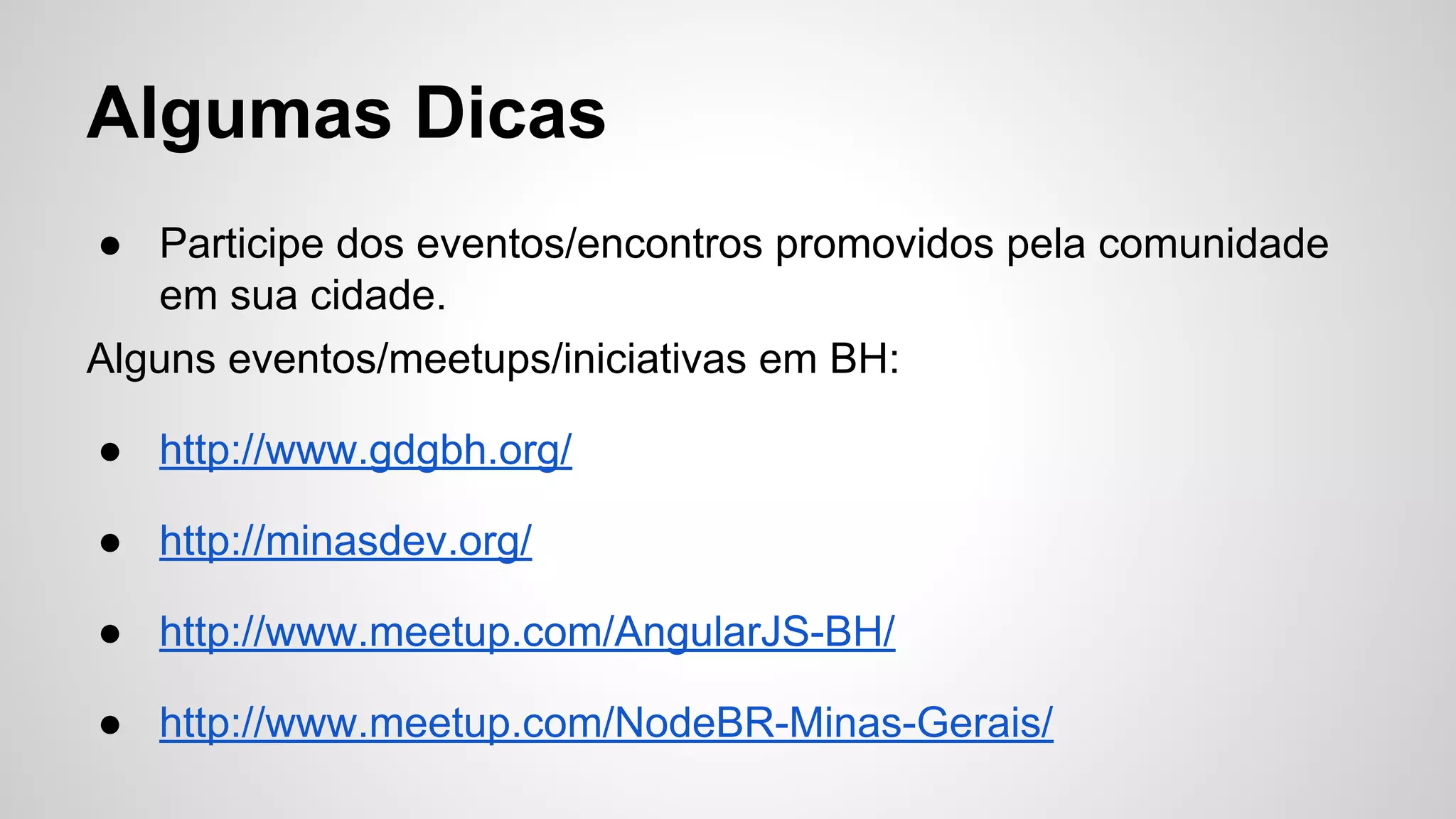 Algumas Dicas
● Participe dos eventos/encontros promovidos pela comunidade
em sua cidade.
Alguns eventos/meetups/iniciativas em BH:
● http://www.gdgbh.org/
● http://minasdev.org/
● http://www.meetup.com/AngularJS-BH/
● http://www.meetup.com/NodeBR-Minas-Gerais/
 