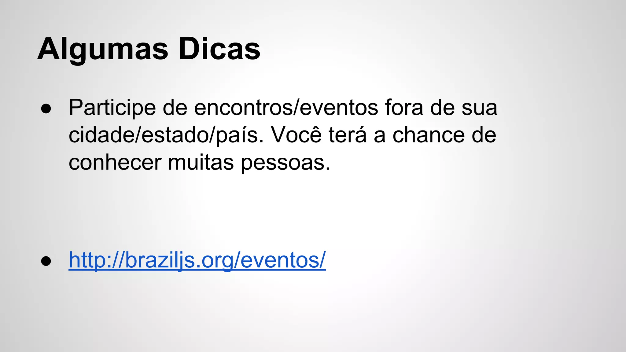 Algumas Dicas
● Participe de encontros/eventos fora de sua
cidade/estado/país. Você terá a chance de
conhecer muitas pessoas.
● http://braziljs.org/eventos/
 