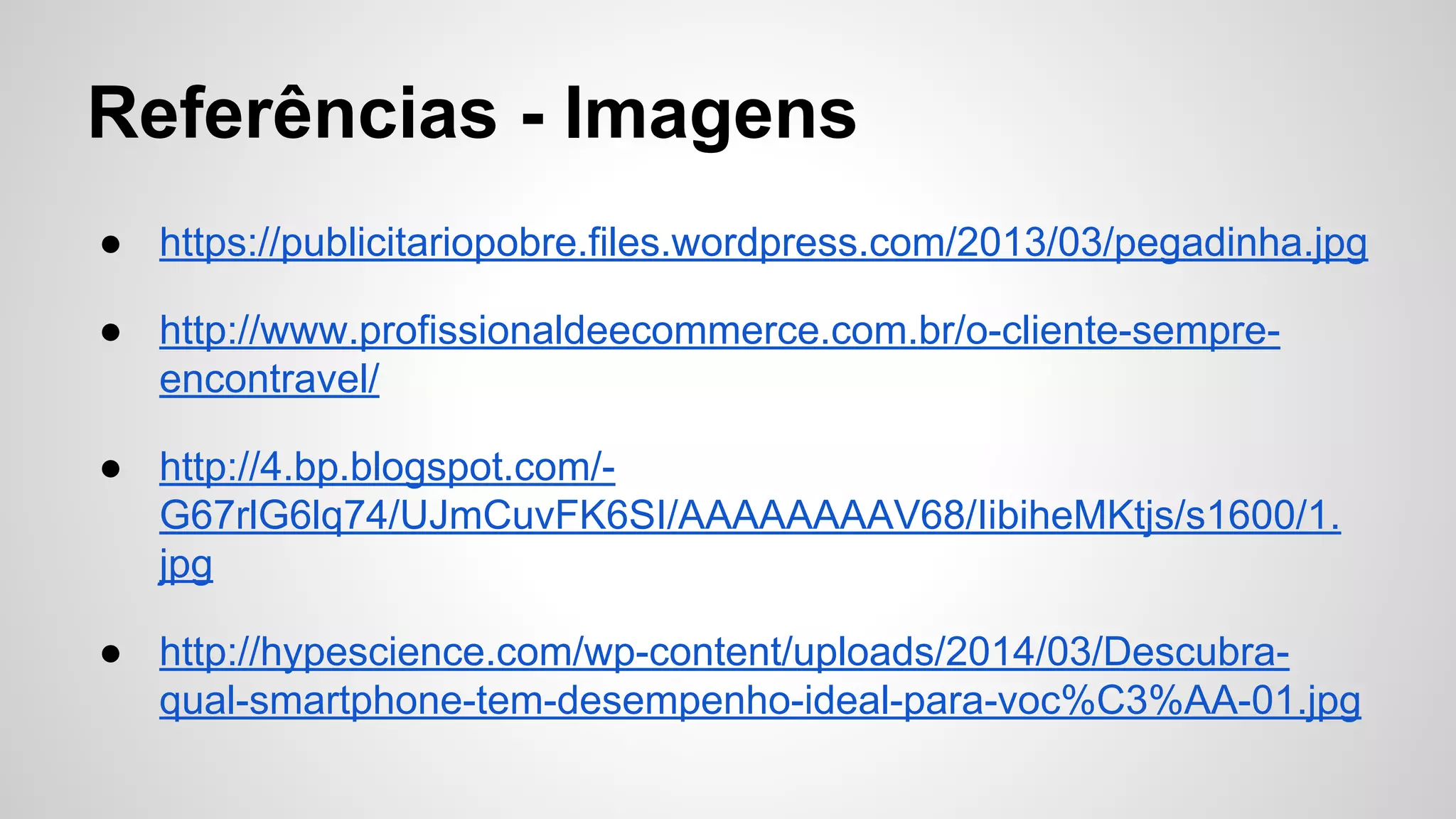 Referências - Imagens
● https://publicitariopobre.files.wordpress.com/2013/03/pegadinha.jpg
● http://www.profissionaldeecommerce.com.br/o-cliente-sempre-
encontravel/
● http://4.bp.blogspot.com/-
G67rlG6lq74/UJmCuvFK6SI/AAAAAAAAV68/IibiheMKtjs/s1600/1.
jpg
● http://hypescience.com/wp-content/uploads/2014/03/Descubra-
qual-smartphone-tem-desempenho-ideal-para-voc%C3%AA-01.jpg
 