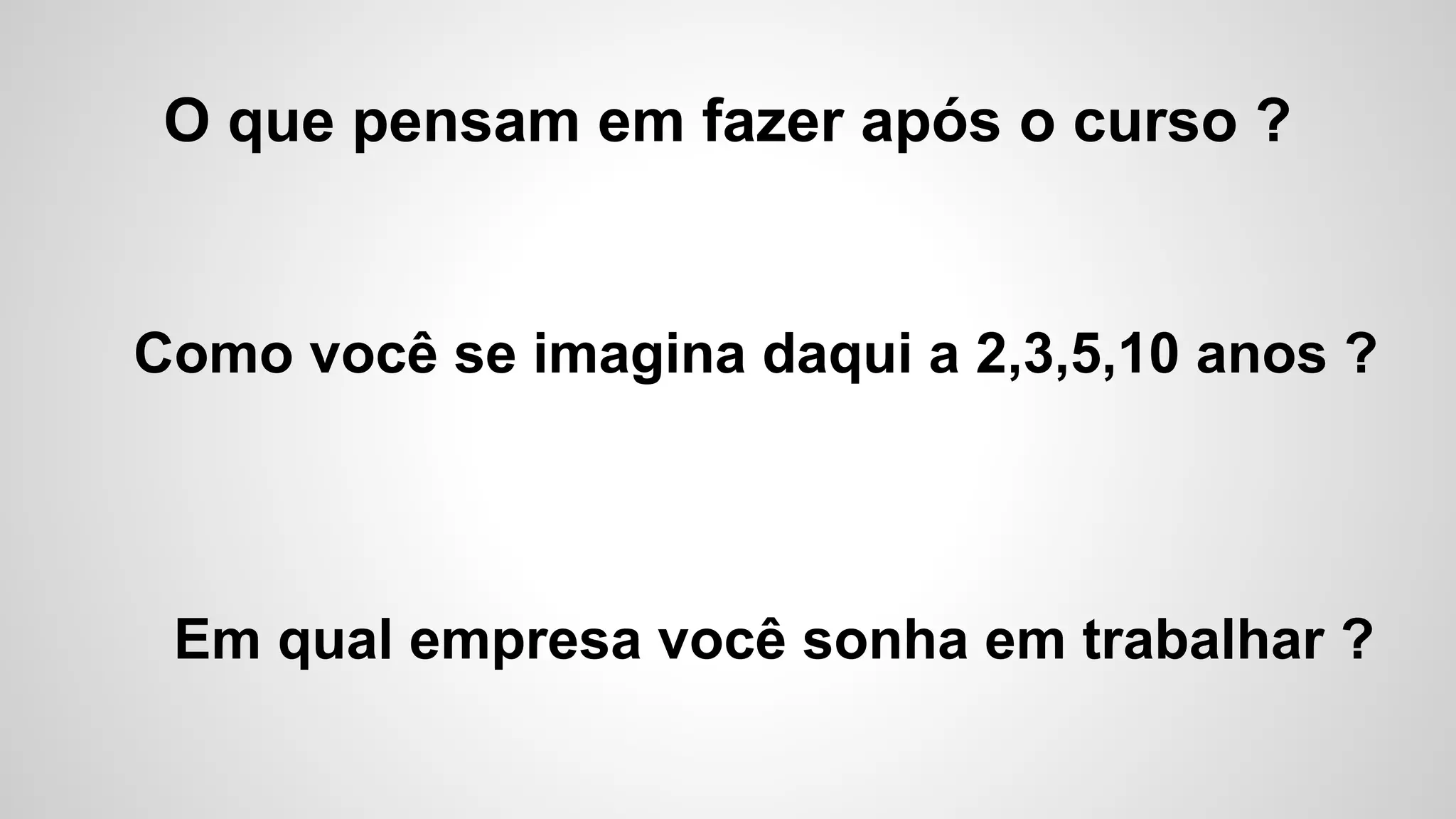 O que pensam em fazer após o curso ?
Como você se imagina daqui a 2,3,5,10 anos ?
Em qual empresa você sonha em trabalhar ?
 