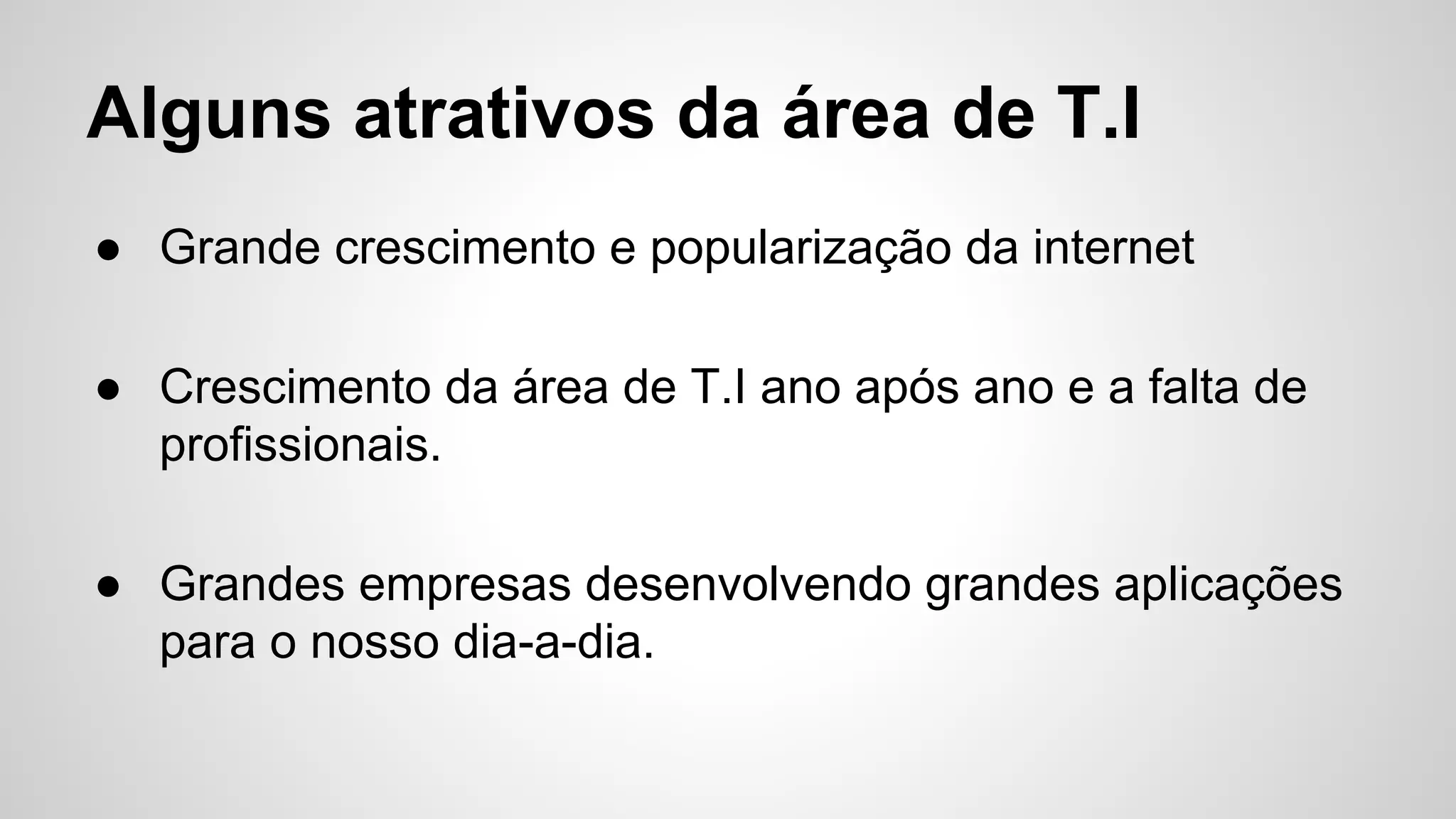 Alguns atrativos da área de T.I
● Grande crescimento e popularização da internet
● Crescimento da área de T.I ano após ano e a falta de
profissionais.
● Grandes empresas desenvolvendo grandes aplicações
para o nosso dia-a-dia.
 
