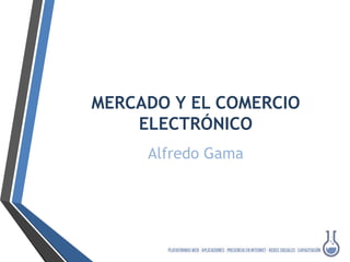 MERCADO Y EL COMERCIO 
ELECTRÓNICO 
Alfredo Gama 
 