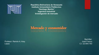 Profesor: Ramón A. Aray
López
Bachiller:
José Franco
C.l: 22.854.783
República Bolivariana de Venezuela
Instituto Universitario Politécnico
“Santiago Mariño”
Ingeniera Industrial
Investigación de mercado
 