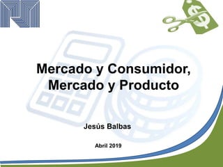 Mercado y Consumidor,
Mercado y Producto
Jesús Balbas
Abril 2019
 