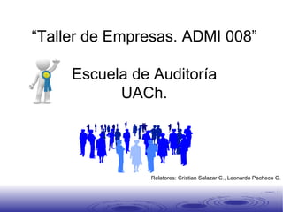 “ Taller de Empresas. ADMI 008” Escuela de Auditoría UACh. Segunda Clase Relatores: Cristian Salazar C., Leonardo Pacheco C. 