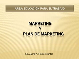 ÁREA: EDUCACIÓN PARA EL TRABAJO MarketingY       Plan de Marketing Lic. Jaime A. Flores Fuentes 