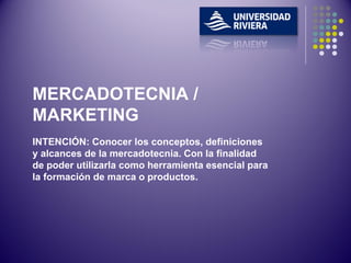 INTENCIÓN: Conocer los conceptos, definiciones y alcances de la mercadotecnia. Con la finalidad de poder utilizarla como herramienta esencial para la formación de marca o productos. MERCADOTECNIA / MARKETING 