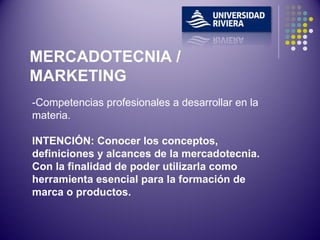 -Competencias profesionales a desarrollar en la materia. INTENCIÓN: Conocer los conceptos, definiciones y alcances de la mercadotecnia. Con la finalidad de poder utilizarla como herramienta esencial para la formación de marca o productos. MERCADOTECNIA / MARKETING 