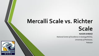 Mercalli Scale vs. Richter
Scale
NASIRAHMAD
National Centre of Excellence in Geology(NCEG),
University of Peshawar,
Pakistan
 