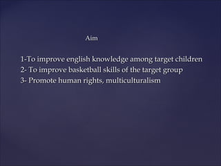 Aim


1-To improve english knowledge among target children
2- To improve basketball skills of the target group
3- Promote human rights, multiculturalism
 