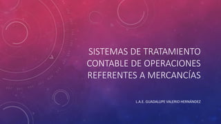 SISTEMAS DE TRATAMIENTO
CONTABLE DE OPERACIONES
REFERENTES A MERCANCÍAS
L.A.E. GUADALUPE VALERIO HERNÁNDEZ
 