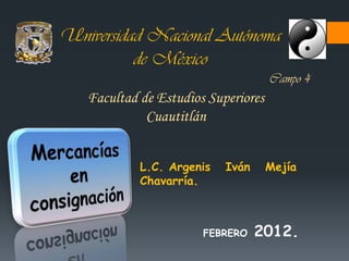 Universidad Nacional Autónoma
          de México
                                     Campo 4
   Facultad de Estudios Superiores
             Cuautitlán


            L.C. Argenis   Iván      Mejía
            Chavarría.



                       FEBRERO    2012.
 