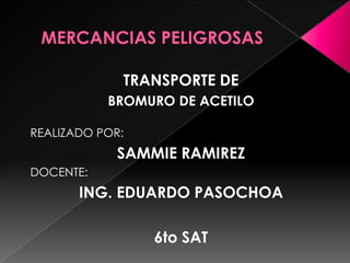 TRANSPORTE DE
BROMURO DE ACETILO
REALIZADO POR:
SAMMIE RAMIREZ
DOCENTE:
ING. EDUARDO PASOCHOA
6to SAT
 