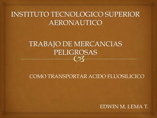 COMO TRANSPORTAR ACIDO FLUOSILICICO
EDWIN M. LEMA T.
 
