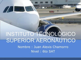 INSTITUTO TECNOLÓGICO
SUPERIOR AERONÁUTICO
Nombre : Juan Alexis Chamorro
Nivel : 6to SAT
 