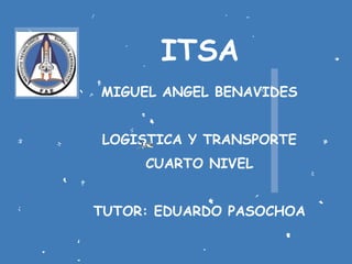 ITSA
MIGUEL ANGEL BENAVIDES
LOGISTICA Y TRANSPORTE
CUARTO NIVEL
TUTOR: EDUARDO PASOCHOA
 