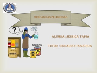 MERCANCIAS PELIGROSAS
alumna :Jessica Tapia
tutor :Eduardo pasochoa
 