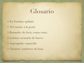 Glosario
En Estebas: apilado
Al Común: a la gente
Remache: de feria (como extra)
Letrina: escusado de hueco
Aspergiada: esparcida
Chonete: sombrero de lona
 