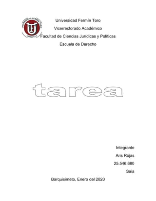 Universidad Fermín Toro
Vicerrectorado Académico
Facultad de Ciencias Jurídicas y Políticas
Escuela de Derecho
Integrante
Aris Rojas
25.546.680
Saia
Barquisimeto, Enero del 2020
 