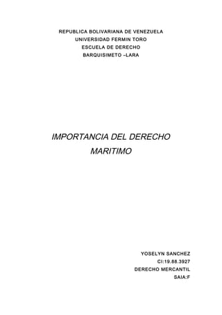 REPUBLICA BOLIVARIANA DE VENEZUELA
UNIVERSIDAD FERMIN TORO
ESCUELA DE DERECHO
BARQUISIMETO –LARA
IMPORTANCIA DEL DERECHO
MARITIMO
YOSELYN SANCHEZ
CI:19.88.3927
DERECHO MERCANTIL
SAIA:F
 
