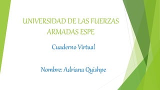UNIVERSIDAD DE LAS FUERZAS 
ARMADAS ESPE 
Cuaderno Virtual 
Nombre: Adriana Quishpe 
 