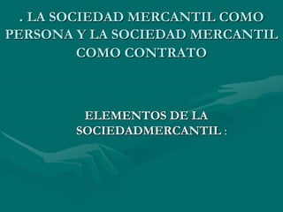. LA SOCIEDAD MERCANTIL COMO
PERSONA Y LA SOCIEDAD MERCANTIL
COMO CONTRATO
ELEMENTOS DE LA
SOCIEDADMERCANTIL :
 