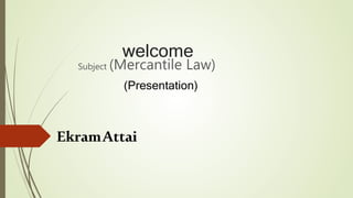 welcome
Subject (Mercantile Law)
EkramAttai
(Presentation)
 
