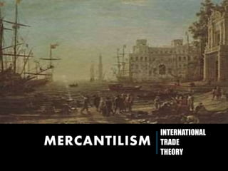 MERCANTILISM
INTERNATIONAL
TRADE
THEORY
 