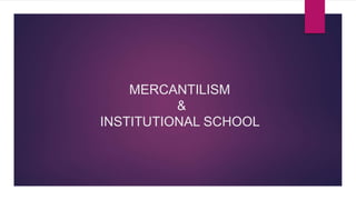 MERCANTILISM
&
INSTITUTIONAL SCHOOL
 