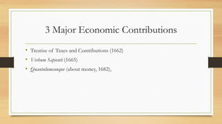 3 Major Economic Contributions
• Treatise of Taxes and Contributions (1662)
• Verbum Sapienti (1665)
• Quantulumcunque (about money, 1682),
 