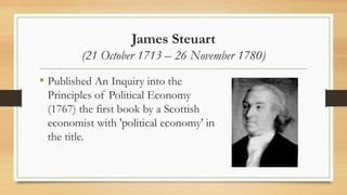 James Steuart
(21 October 1713 – 26 November 1780)
• Published An Inquiry into the
Principles of Political Economy
(1767) the first book by a Scottish
economist with 'political economy' in
the title.
 