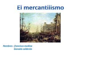 El mercantilismo Nombres : francisco medina                     Gonzalo calderón  