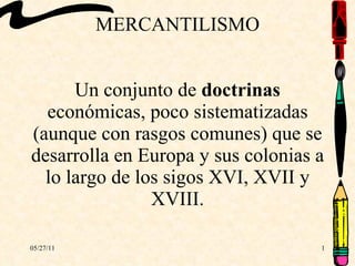   MERCANTILISMO  Un conjunto de  doctrinas  económicas, poco sistematizadas (aunque con rasgos comunes) que se desarrolla en Europa y sus colonias a lo largo de los sigos XVI, XVII y XVIII. 