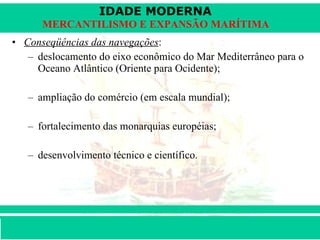 Conseqüências das navegações :  deslocamento do eixo econômico do Mar Mediterrâneo para o Oceano Atlântico (Oriente para Ocidente);  ampliação do comércio (em escala mundial);  fortalecimento das monarquias européias;  desenvolvimento técnico e científico.  