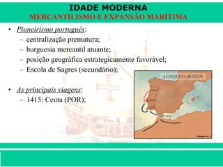 Pioneirismo português : centralização prematura;  burguesia mercantil atuante;  posição geográfica estrategicamente favorável;  Escola de Sagres (secundário); As principais viagens :  1415: Ceuta (POR); 