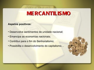 MERCANTILISMO Aspetos positivos: Desenvolve sentimentos de unidade nacional; Emancipa as economias nacionais; Contribui para o fim do Senhorialismo; Possibilita o desenvolvimento do capitalismo… 