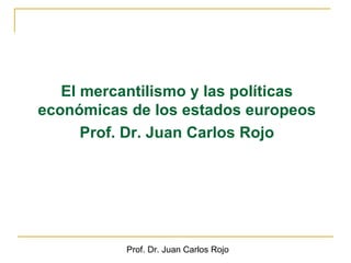 El mercantilismo y las políticas
económicas de los estados europeos
      Prof. Dr. Juan Carlos Rojo




           Prof. Dr. Juan Carlos Rojo
 