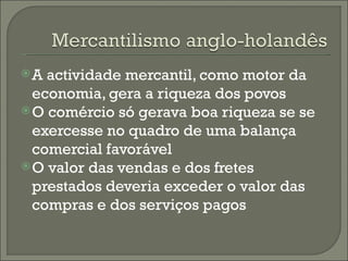 A actividade mercantil, como motor da economia, gera a riqueza dos povos O comércio só gerava boa riqueza se se exercesse no quadro de uma balança comercial favorável O valor das vendas e dos fretes prestados deveria exceder o valor das compras e dos serviços pagos 