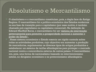 <ul><li>O absolutismo e o mercantilismo constituíam, pois, a dupla face do Antigo Regime. O mercantilismo foi a política e...