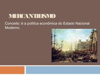 M RCANT ISM
   E     IL O
Conceito: é a política econômica do Estado Nacional
Moderno.
 